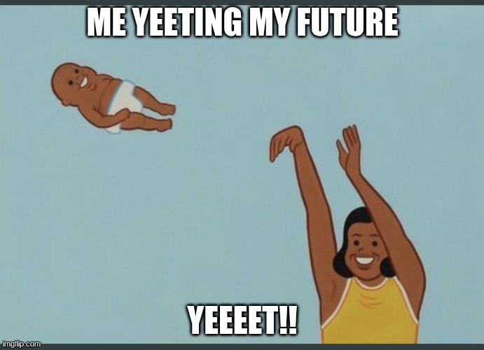 baby yeet | ME YEETING MY FUTURE; YEEEET!! | image tagged in baby yeet | made w/ Imgflip meme maker