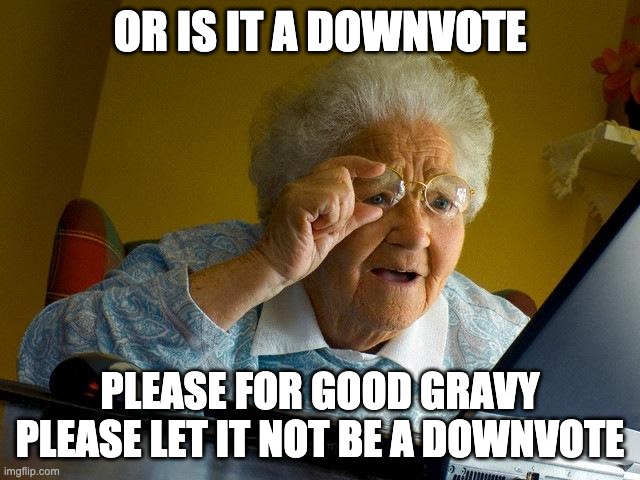 Grandma Finds The Internet Meme | OR IS IT A DOWNVOTE PLEASE FOR GOOD GRAVY PLEASE LET IT NOT BE A DOWNVOTE | image tagged in memes,grandma finds the internet | made w/ Imgflip meme maker