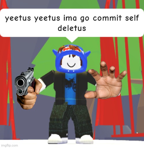 yeetus yeetus ima go commit self deletus | image tagged in yeetus yeetus ima go commit self deletus | made w/ Imgflip meme maker