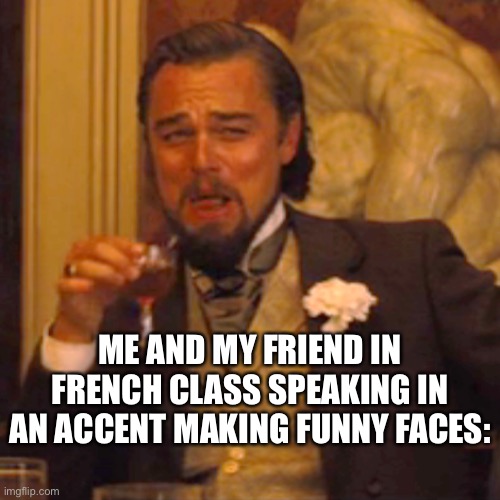 Me and my friends in fresh class: | ME AND MY FRIEND IN FRENCH CLASS SPEAKING IN AN ACCENT MAKING FUNNY FACES: | image tagged in memes,laughing leo | made w/ Imgflip meme maker