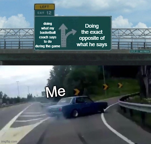 sports in my life | doing what my basketball coach says to do during the game; Doing the exact opposite of what he says; Me | image tagged in memes,left exit 12 off ramp | made w/ Imgflip meme maker