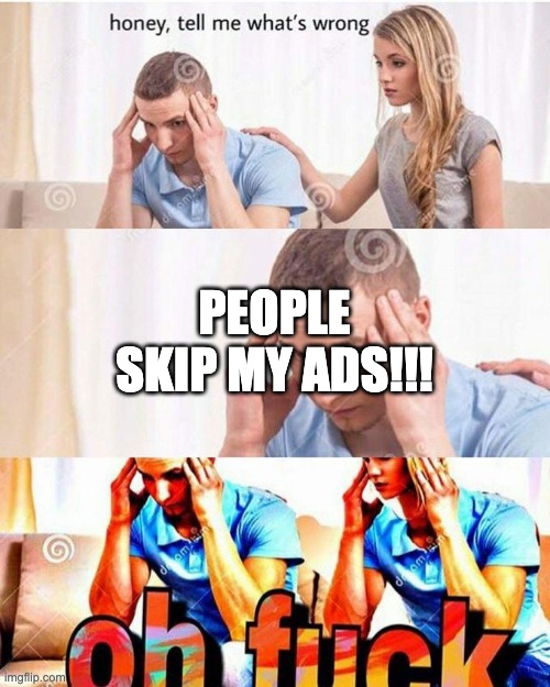 honey, tell me what's wrong | PEOPLE SKIP MY ADS!!! | image tagged in honey tell me what's wrong | made w/ Imgflip meme maker