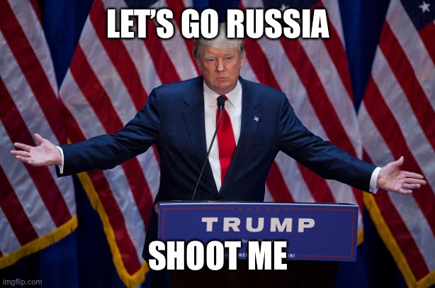 Donald Trump | LET’S GO RUSSIA; SHOOT ME | image tagged in donald trump | made w/ Imgflip meme maker