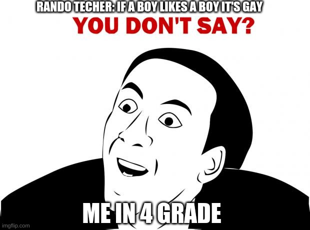 idk I gust did this |  RANDO TECHER: IF A BOY LIKES A BOY IT'S GAY; ME IN 4 GRADE | image tagged in memes,you don't say | made w/ Imgflip meme maker