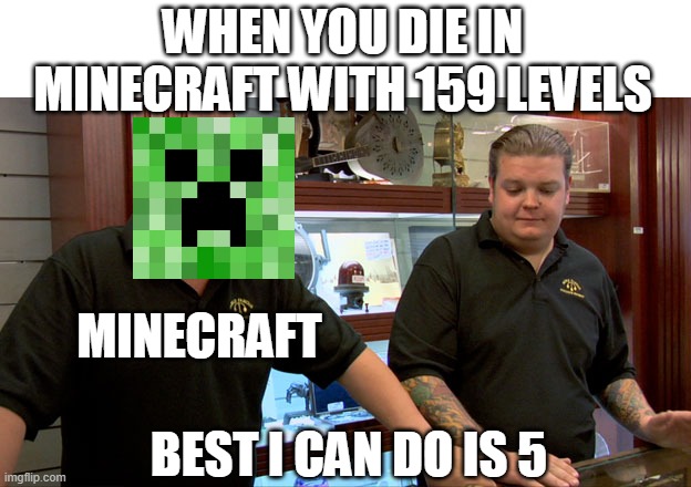 best i can do is 5 | WHEN YOU DIE IN MINECRAFT WITH 159 LEVELS; MINECRAFT; BEST I CAN DO IS 5 | image tagged in pawn stars best i can do | made w/ Imgflip meme maker