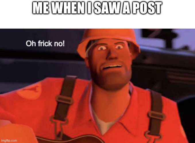 Oh frick no! | ME WHEN I SAW A POST | image tagged in oh frick no | made w/ Imgflip meme maker