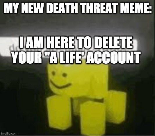 do you are have stupid | MY NEW DEATH THREAT MEME: I AM HERE TO DELETE YOUR "A LIFE' ACCOUNT | image tagged in do you are have stupid | made w/ Imgflip meme maker