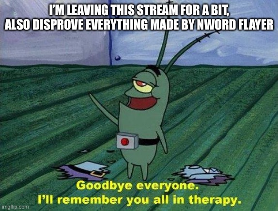 Plankton Therapy | I’M LEAVING THIS STREAM FOR A BIT, ALSO DISPROVE EVERYTHING MADE BY NWORD FLAYER | image tagged in plankton therapy | made w/ Imgflip meme maker