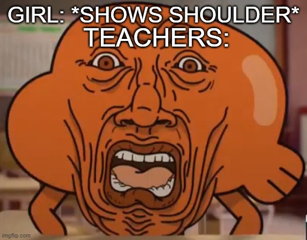 My face everyday | GIRL: *SHOWS SHOULDER*; TEACHERS: | image tagged in gumball darwin upset | made w/ Imgflip meme maker