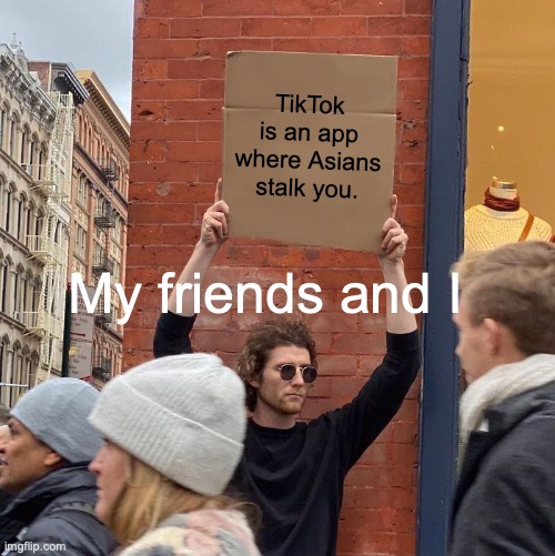 IT'S TRUE | TikTok is an app where Asians stalk you. My friends and I | image tagged in memes,guy holding cardboard sign | made w/ Imgflip meme maker