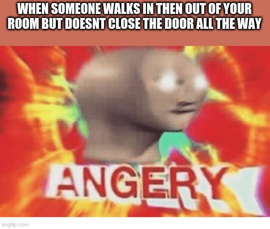 Meme man angery | WHEN SOMEONE WALKS IN THEN OUT OF YOUR ROOM BUT DOESNT CLOSE THE DOOR ALL THE WAY | image tagged in meme man angery | made w/ Imgflip meme maker