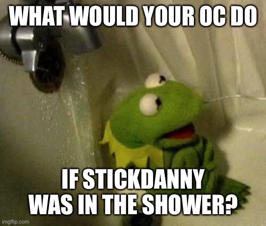 I’m gonna hate myself for this.. | WHAT WOULD YOUR OC DO; IF STICKDANNY WAS IN THE SHOWER? | image tagged in kermit on shower | made w/ Imgflip meme maker