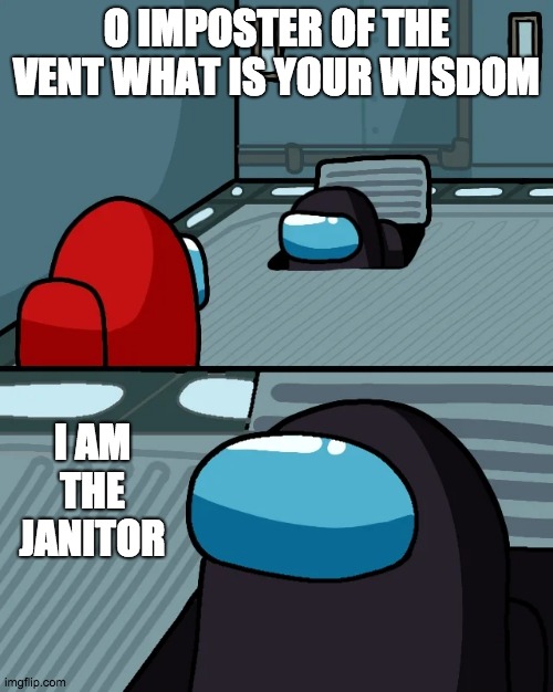 impostor of the vent | O IMPOSTER OF THE VENT WHAT IS YOUR WISDOM; I AM THE JANITOR | image tagged in impostor of the vent | made w/ Imgflip meme maker