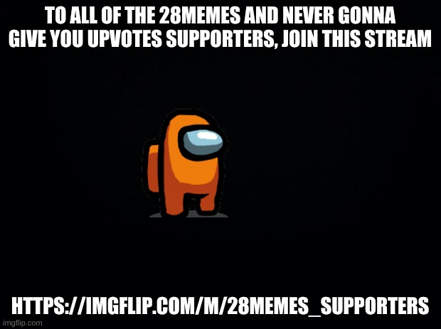 ayy | TO ALL OF THE 28MEMES AND NEVER GONNA GIVE YOU UPVOTES SUPPORTERS, JOIN THIS STREAM; HTTPS://IMGFLIP.COM/M/28MEMES_SUPPORTERS | image tagged in black background | made w/ Imgflip meme maker