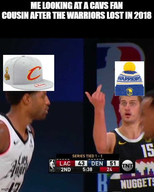 Jokic Flipping Off George | ME LOOKING AT A CAVS FAN COUSIN AFTER THE WARRIORS LOST IN 2018 | image tagged in jokic flipping off george | made w/ Imgflip meme maker