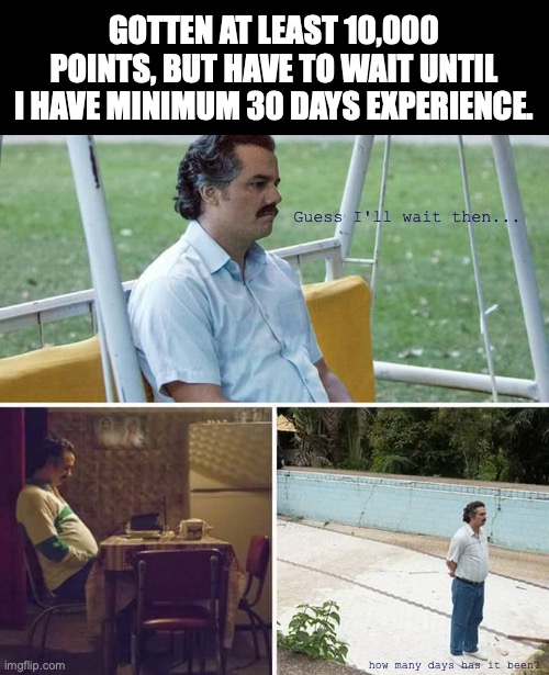 People who wanted go to certain streams on imgflip knows what I'm talking about! |  GOTTEN AT LEAST 10,000 POINTS, BUT HAVE TO WAIT UNTIL I HAVE MINIMUM 30 DAYS EXPERIENCE. Guess I'll wait then... how many days has it been? | image tagged in memes,sad pablo escobar,meanwhile on imgflip,stream,experience,imgflip | made w/ Imgflip meme maker