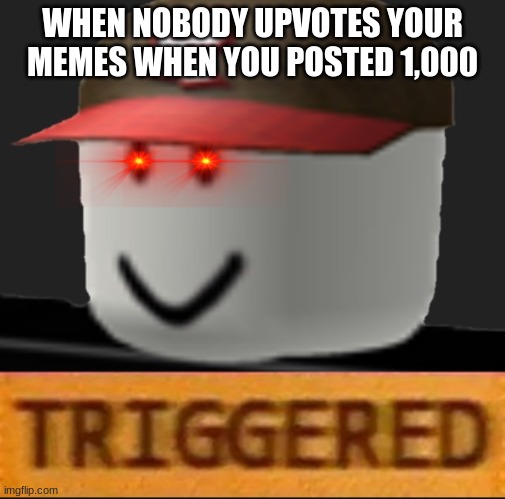 oh god | WHEN NOBODY UPVOTES YOUR MEMES WHEN YOU POSTED 1,000 | image tagged in roblox triggered | made w/ Imgflip meme maker