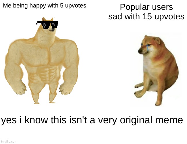 Sad but true | Me being happy with 5 upvotes; Popular users sad with 15 upvotes; yes i know this isn't a very original meme | image tagged in memes,buff doge vs cheems | made w/ Imgflip meme maker