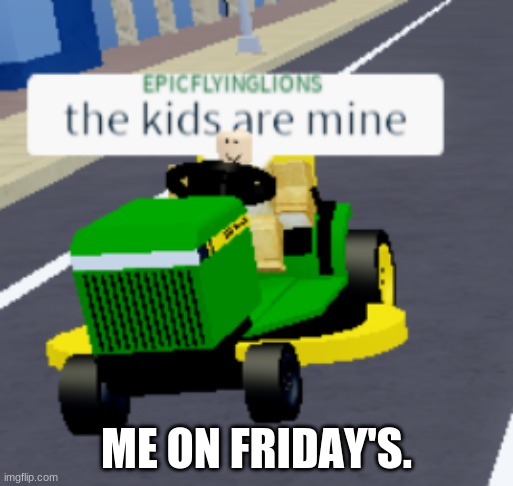 The kids are mine | ME ON FRIDAY'S. | image tagged in the kids are mine | made w/ Imgflip meme maker