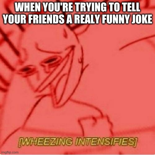 Wheeze | WHEN YOU'RE TRYING TO TELL YOUR FRIENDS A REALY FUNNY JOKE | image tagged in wheeze | made w/ Imgflip meme maker