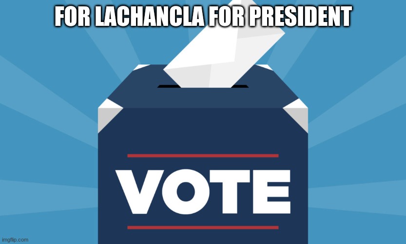 FOR LACHANCLA FOR PRESIDENT | image tagged in vote,president | made w/ Imgflip meme maker