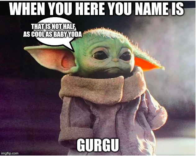 GURGU | WHEN YOU HERE YOU NAME IS; THAT IS NOT HALF AS COOL AS BABY YODA; GURGU | image tagged in sad baby yoda | made w/ Imgflip meme maker