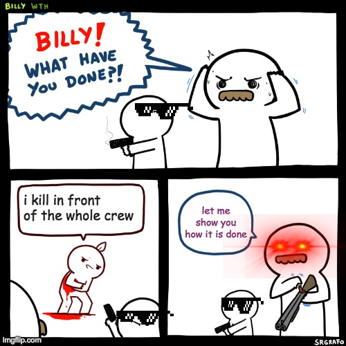 Billy, What Have You Done | i kill in front of the whole crew; let me show you how it is done | image tagged in billy what have you done | made w/ Imgflip meme maker