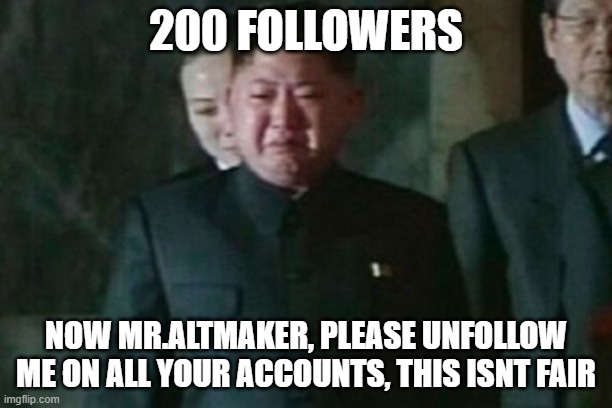 watch the number plummet lol | 200 FOLLOWERS; NOW MR.ALTMAKER, PLEASE UNFOLLOW ME ON ALL YOUR ACCOUNTS, THIS ISNT FAIR | image tagged in memes,kim jong un sad | made w/ Imgflip meme maker