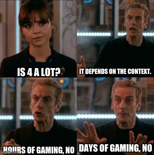 is 4 a lot? | IT DEPENDS ON THE CONTEXT. IS 4 A LOT? HOURS OF GAMING, NO; DAYS OF GAMING, NO | image tagged in is 4 a lot | made w/ Imgflip meme maker