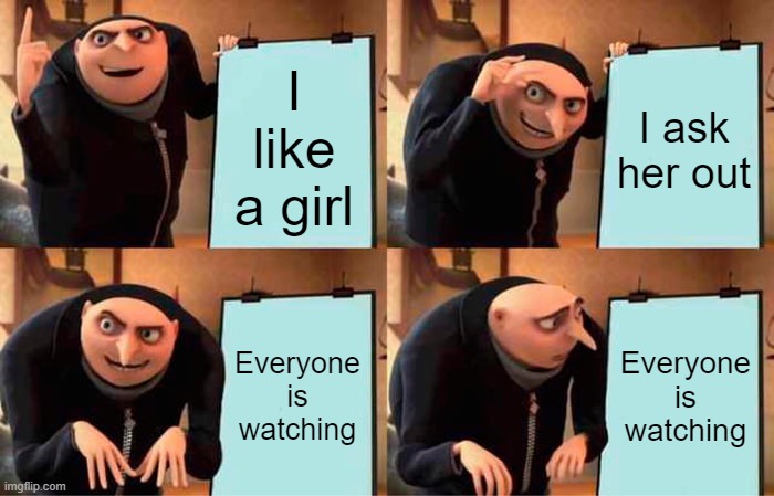 Gru's Plan | I like a girl; I ask her out; Everyone is watching; Everyone is watching | image tagged in memes,gru's plan | made w/ Imgflip meme maker