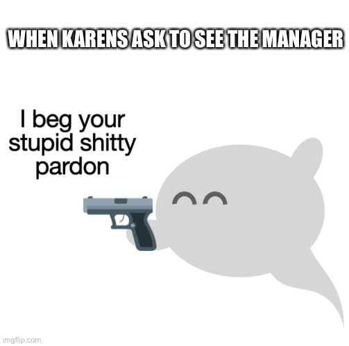 WHEN KARENS ASK TO SEE THE MANAGER | image tagged in i beg your stupid shitty pardon | made w/ Imgflip meme maker