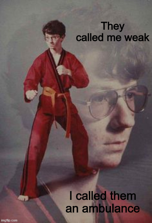 karate_kyle | They called me weak; I called them an ambulance | image tagged in funny memes | made w/ Imgflip meme maker