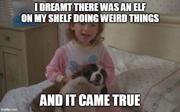 I dreamt there was an elf on my shelf doing weird things, and it came true. | I DREAMT THERE WAS AN ELF ON MY SHELF DOING WEIRD THINGS; AND IT CAME TRUE | image tagged in and it came true,memes,elf on the shelf,emily newton,beethoven | made w/ Imgflip meme maker