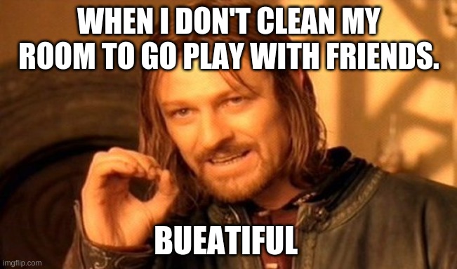 Life | WHEN I DON'T CLEAN MY ROOM TO GO PLAY WITH FRIENDS. BEAUTIFUL | image tagged in memes,one does not simply | made w/ Imgflip meme maker