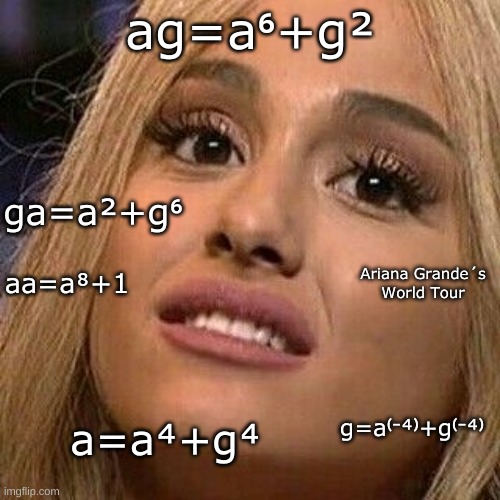 arianagarndesworldtour.png | ag=a⁶+g²; ga=a²+g⁶; Ariana Grande´s World Tour; aa=a⁸+1; g=a⁽⁻⁴⁾+g⁽⁻⁴⁾; a=a⁴+g⁴ | image tagged in fanmade,2020s,2021 | made w/ Imgflip meme maker