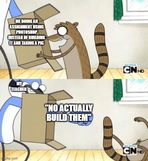 My pain | ME DOING AN ASSIGNMENT USING PHOTOSHOP INSTEAD OF BUILDING IT AND TAKING A PIC; MY TEACHER; "NO ACTUALLY BUILD THEM" | image tagged in mordecai punches rigby through a box | made w/ Imgflip meme maker