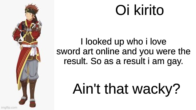 Oi Josuke! | Oi kirito; I looked up who i love sword art online and you were the result. So as a result i am gay. Ain't that wacky? | image tagged in oi josuke | made w/ Imgflip meme maker