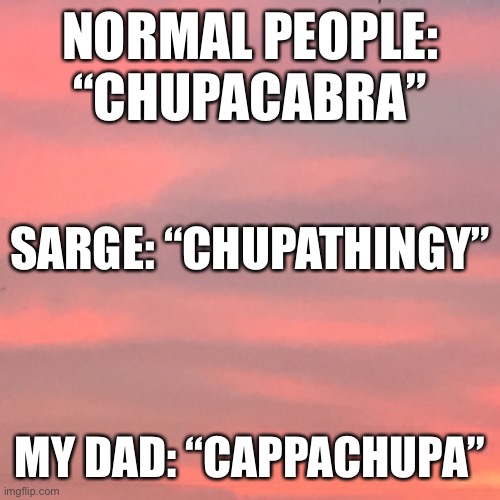 Cappachupa | NORMAL PEOPLE: “CHUPACABRA”; SARGE: “CHUPATHINGY”; MY DAD: “CAPPACHUPA” | image tagged in cappachupa,chupathingy,chupacabra,quote,memes | made w/ Imgflip meme maker
