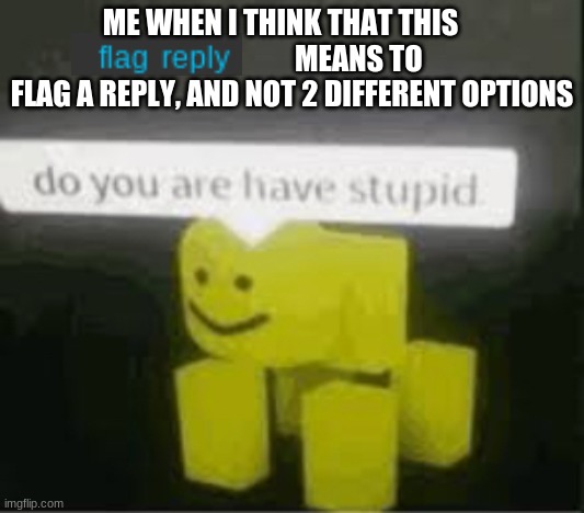 do you are have stupid | ME WHEN I THINK THAT THIS                            MEANS TO FLAG A REPLY, AND NOT 2 DIFFERENT OPTIONS | image tagged in do you are have stupid | made w/ Imgflip meme maker