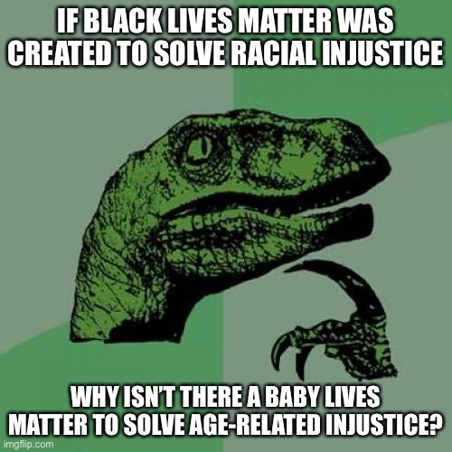 I care about all lives | IF BLACK LIVES MATTER WAS CREATED TO SOLVE RACIAL INJUSTICE; WHY ISN’T THERE A BABY LIVES MATTER TO SOLVE AGE-RELATED INJUSTICE? | image tagged in memes,philosoraptor,black lives matter,babies,abortion,injustice | made w/ Imgflip meme maker