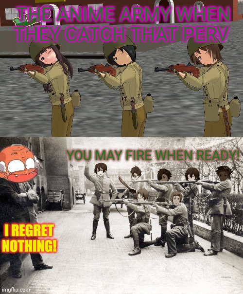 THE ANIME ARMY WHEN THEY CATCH THAT PERV YOU MAY FIRE WHEN READY! I REGRET NOTHING! | made w/ Imgflip meme maker