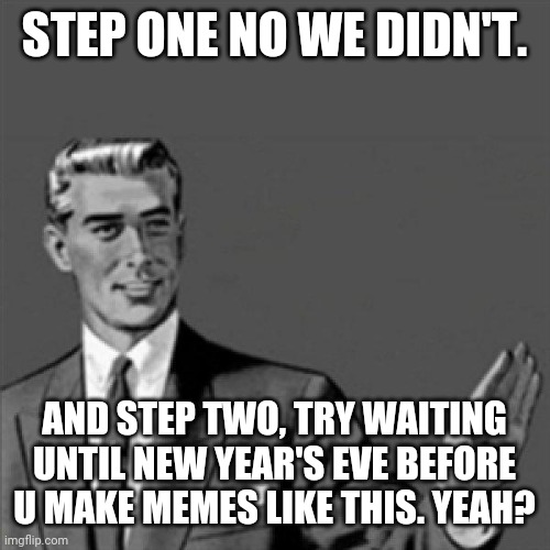 Correction guy | STEP ONE NO WE DIDN'T. AND STEP TWO, TRY WAITING UNTIL NEW YEAR'S EVE BEFORE U MAKE MEMES LIKE THIS. YEAH? | image tagged in correction guy,new years,2020,2021,new years eve,memes | made w/ Imgflip meme maker