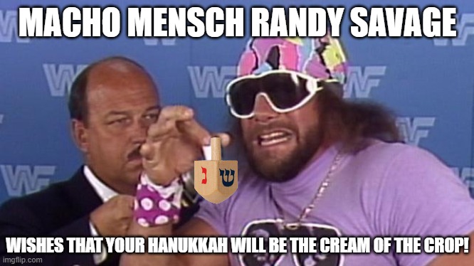 Macho Mensch Randy Savage | MACHO MENSCH RANDY SAVAGE; WISHES THAT YOUR HANUKKAH WILL BE THE CREAM OF THE CROP! | image tagged in macho man | made w/ Imgflip meme maker