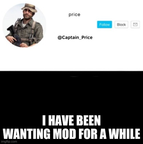 can i have mod plz? | I HAVE BEEN WANTING MOD FOR A WHILE | image tagged in captain_price template | made w/ Imgflip meme maker