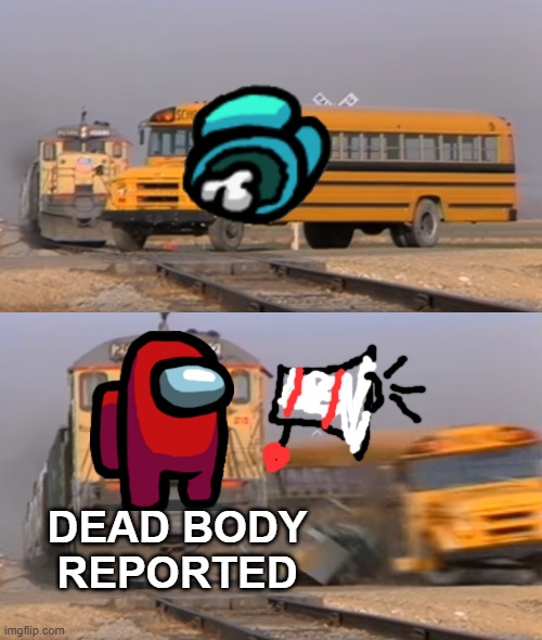 Dead body reported | DEAD BODY REPORTED | image tagged in a train hitting a school bus,among us | made w/ Imgflip meme maker