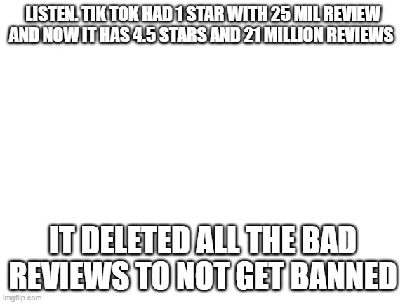 tell others to share and share yourself. | LISTEN. TIK TOK HAD 1 STAR WITH 25 MIL REVIEW AND NOW IT HAS 4.5 STARS AND 21 MILLION REVIEWS; IT DELETED ALL THE BAD REVIEWS TO NOT GET BANNED | image tagged in tik tok sucks | made w/ Imgflip meme maker