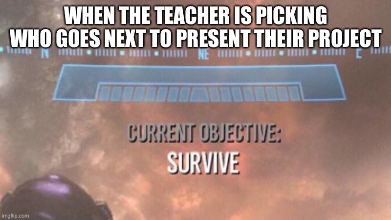 That’s me | WHEN THE TEACHER IS PICKING WHO GOES NEXT TO PRESENT THEIR PROJECT | image tagged in current objective survive | made w/ Imgflip meme maker