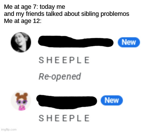Me at age 7: today me and my friends talked about sibling problemos
Me at age 12: | made w/ Imgflip meme maker