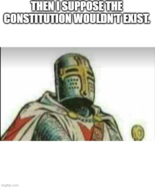 THEN I SUPPOSE THE CONSTITUTION WOULDN'T EXIST. | made w/ Imgflip meme maker