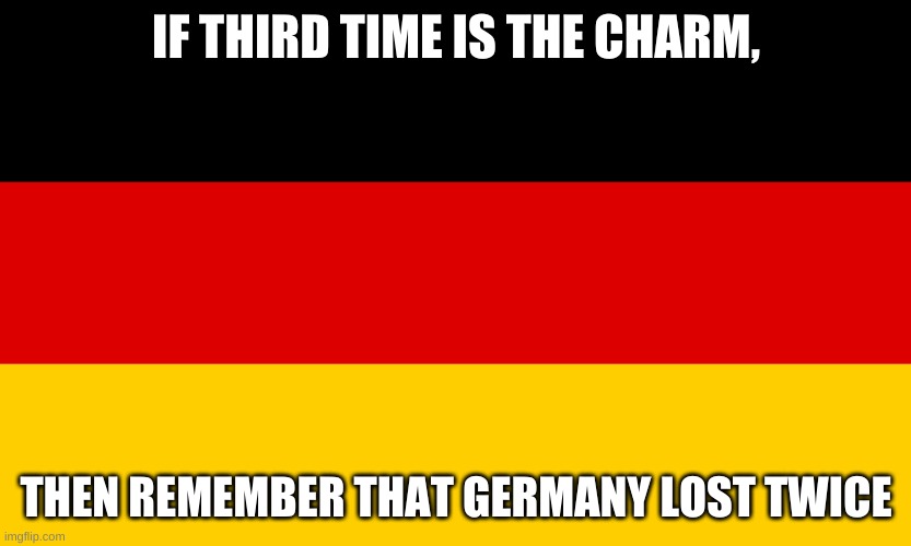 and the 2020 GRAND FINALE! | IF THIRD TIME IS THE CHARM, THEN REMEMBER THAT GERMANY LOST TWICE | image tagged in germany | made w/ Imgflip meme maker